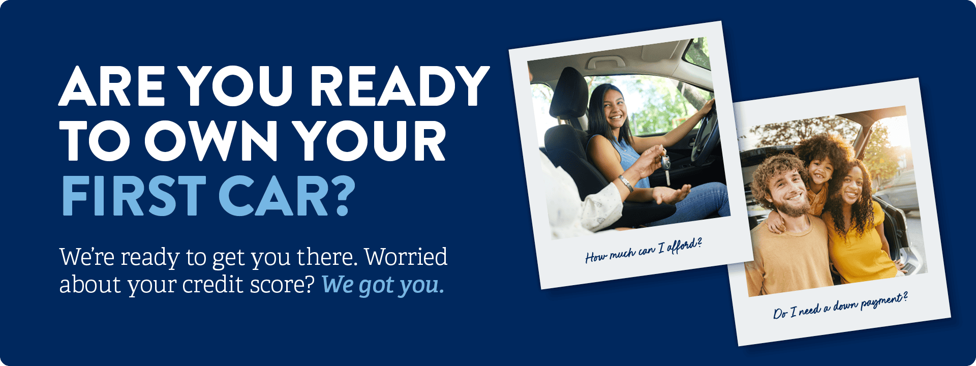 Are You Ready to Own Your Own Car? We’re Ready to Get You There. Worried About Your Credit Score? We Got You.