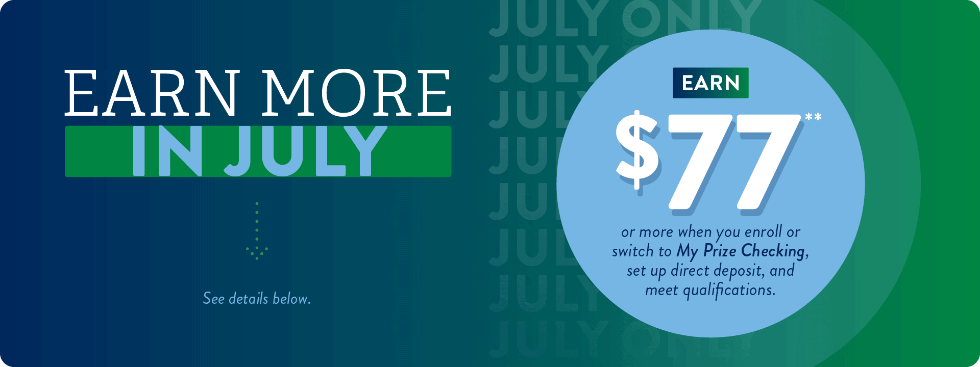 Earn $77 or more when you enroll or switch to My Prize Checking, set up direct deposit, and meet qualifications.